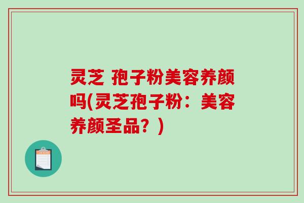 灵芝 孢子粉美容养颜吗(灵芝孢子粉：美容养颜圣品？)
