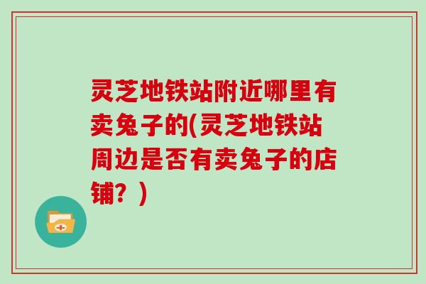 灵芝地铁站附近哪里有卖兔子的(灵芝地铁站周边是否有卖兔子的店铺？)