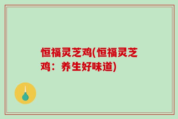 恒福灵芝鸡(恒福灵芝鸡：养生好味道)