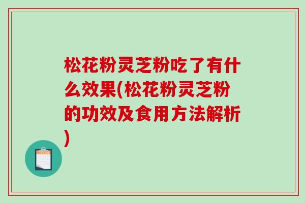 松花粉灵芝粉吃了有什么效果(松花粉灵芝粉的功效及食用方法解析) 松花粉灵芝粉吃了有什么效果(松花粉灵芝粉的功效及食用方法解析)