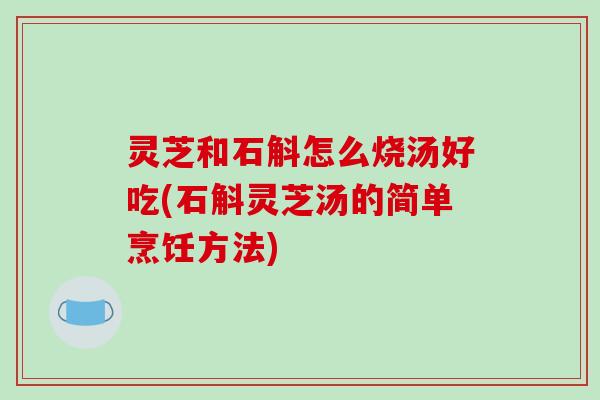 灵芝和石斛怎么烧汤好吃(石斛灵芝汤的简单烹饪方法)
