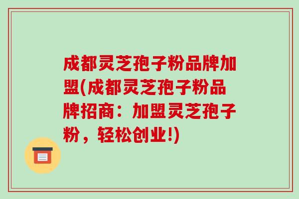 成都灵芝孢子粉品牌加盟(成都灵芝孢子粉品牌招商：加盟灵芝孢子粉，轻松创业!)