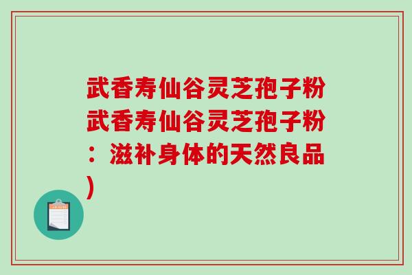 武香寿仙谷灵芝孢子粉武香寿仙谷灵芝孢子粉:滋补身体的天然良品) 武香寿仙谷灵芝孢子粉武香寿仙谷灵芝孢子粉:滋补身体的天然良品)
