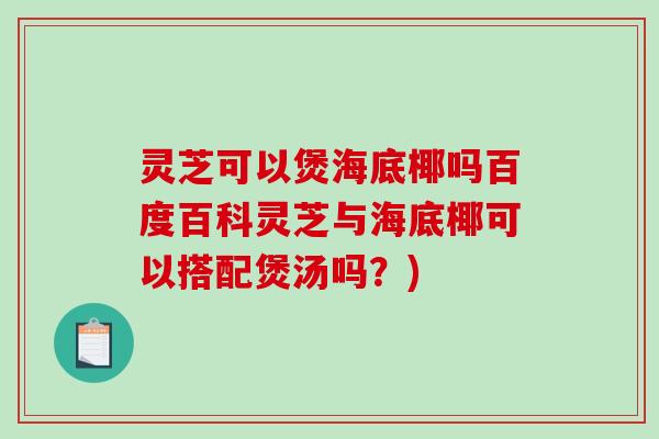 灵芝可以煲海底椰吗百度百科灵芝与海底椰可以搭配煲汤吗？)
