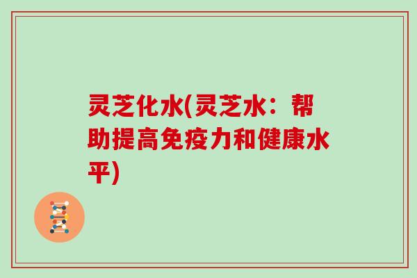 灵芝化水(灵芝水：帮助提高免疫力和健康水平)