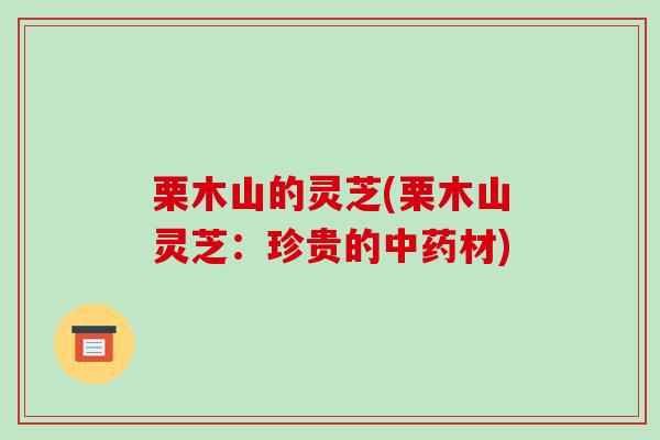 栗木山的灵芝(栗木山灵芝：珍贵的材)