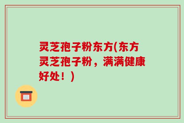 灵芝孢子粉东方(东方灵芝孢子粉，满满健康好处！)