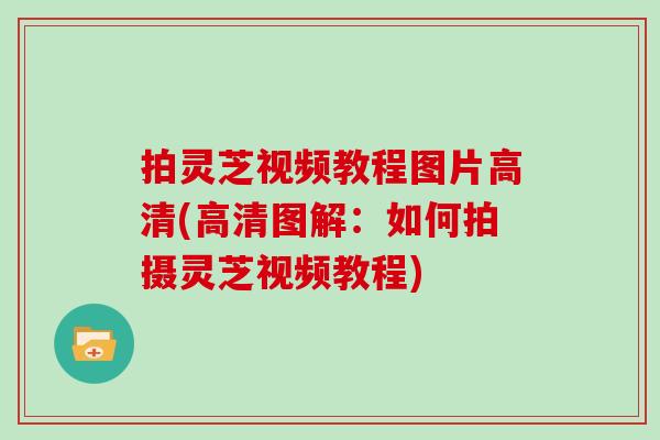 拍灵芝视频教程图片高清(高清图解：如何拍摄灵芝视频教程)