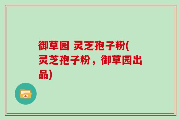 御草园 灵芝孢子粉(灵芝孢子粉，御草园出品)