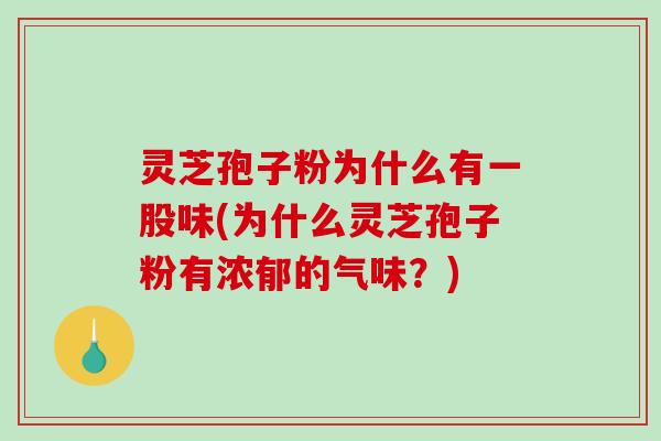 灵芝孢子粉为什么有一股味(为什么灵芝孢子粉有浓郁的气味？)