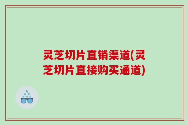 灵芝切片直销渠道(灵芝切片直接购买通道) 灵芝切片直销渠道(灵芝切片直接购买通道)