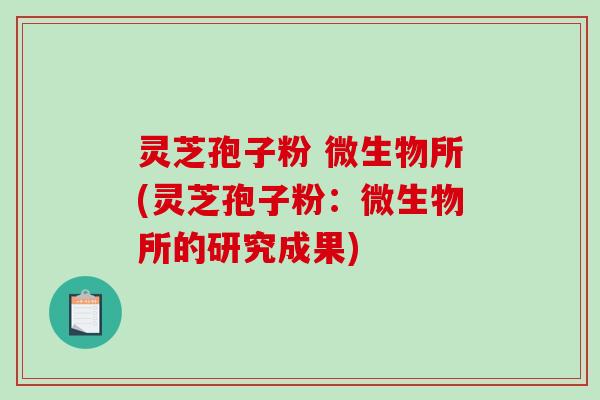 灵芝孢子粉 微生物所(灵芝孢子粉：微生物所的研究成果)