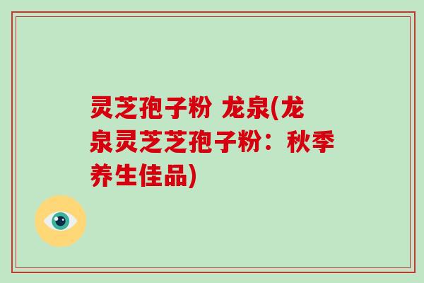 灵芝孢子粉 龙泉(龙泉灵芝芝孢子粉：秋季养生佳品)