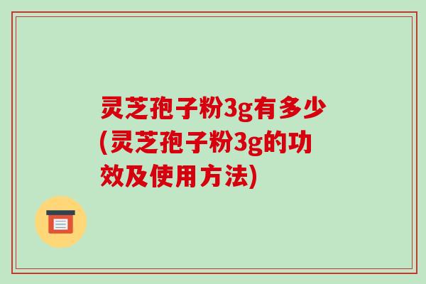 灵芝孢子粉3g有多少(灵芝孢子粉3g的功效及使用方法)