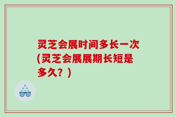 灵芝会展时间多长一次(灵芝会展展期长短是多久？)