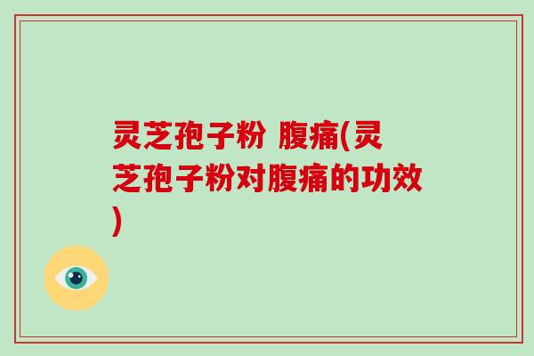 灵芝孢子粉 腹痛(灵芝孢子粉对腹痛的功效) 灵芝孢子粉 腹痛(灵芝孢子粉对腹痛的功效)