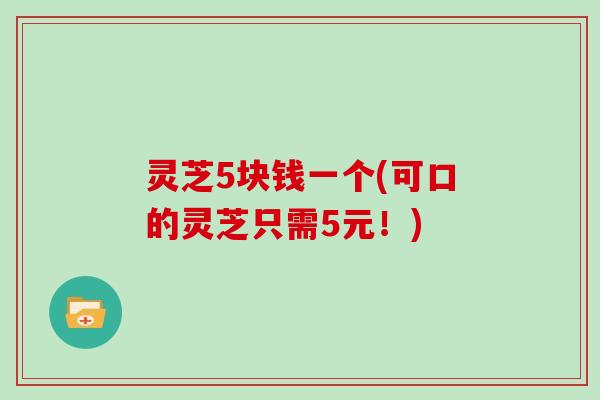 灵芝5块钱一个(可口的灵芝只需5元！)