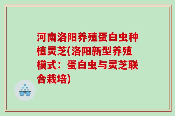 河南洛阳养殖蛋白虫种植灵芝(洛阳新型养殖模式：蛋白虫与灵芝联合栽培)