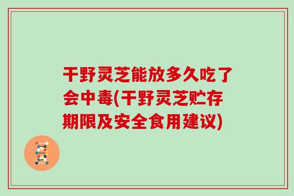 干野灵芝能放多久吃了会中毒(干野灵芝贮存期限及安全食用建议)
