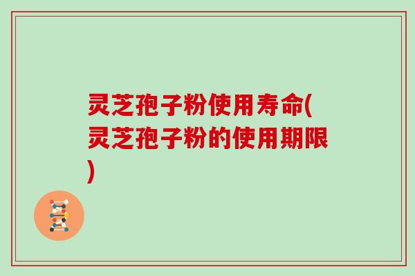 灵芝孢子粉使用寿命(灵芝孢子粉的使用期限)