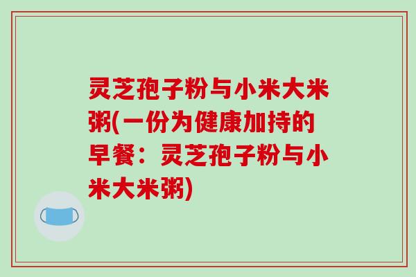灵芝孢子粉与小米大米粥(一份为健康加持的早餐:灵芝孢子粉与小米大米粥) 灵芝孢子粉与小米大米粥(一份为健康加持的早餐:灵芝孢子粉与小米大米粥)