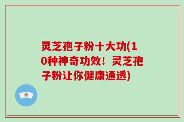 灵芝孢子粉十大功(10种神奇功效！灵芝孢子粉让你健康通透)