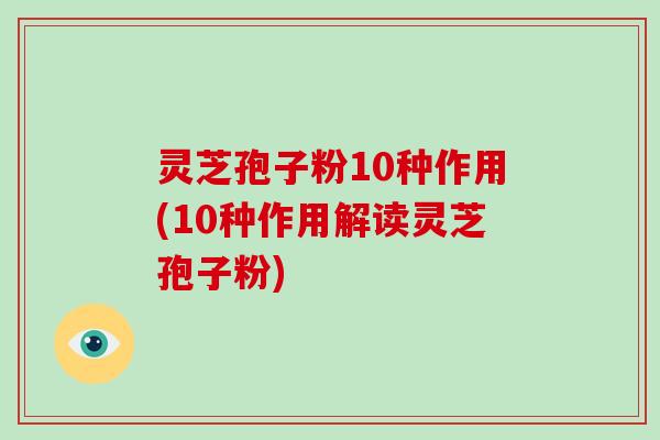 灵芝孢子粉10种作用(10种作用解读灵芝孢子粉)