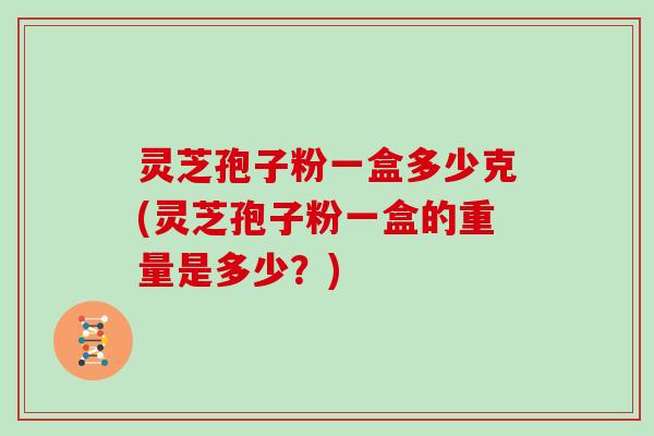 灵芝孢子粉一盒多少克(灵芝孢子粉一盒的重量是多少？)