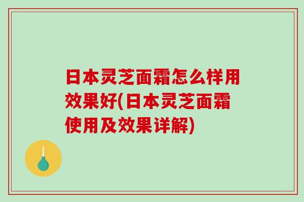 日本灵芝面霜怎么样用效果好(日本灵芝面霜使用及效果详解)