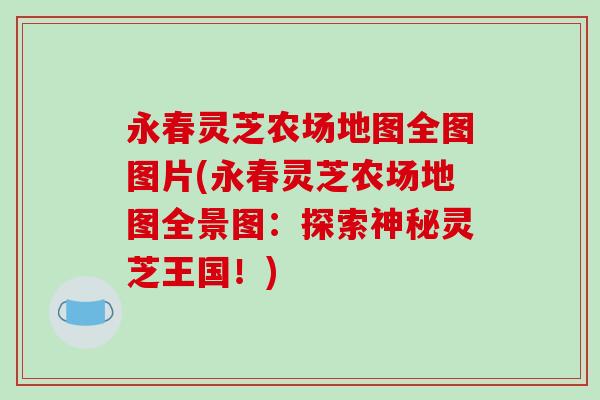 永春灵芝农场地图全图图片(永春灵芝农场地图全景图：探索神秘灵芝王国！)