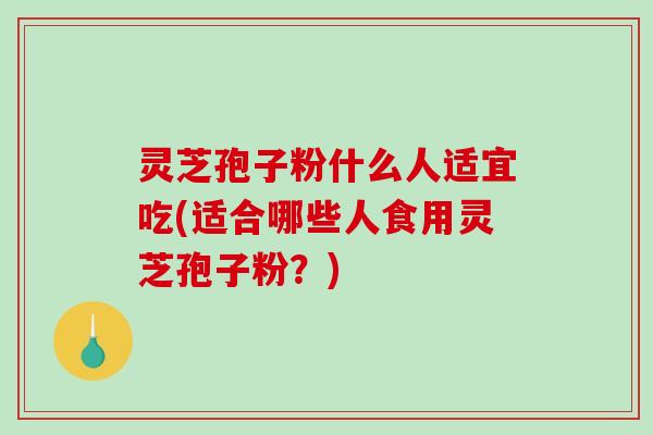 灵芝孢子粉什么人适宜吃(适合哪些人食用灵芝孢子粉？)