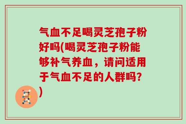 气不足喝灵芝孢子粉好吗(喝灵芝孢子粉能够，请问适用于气不足的人群吗？)