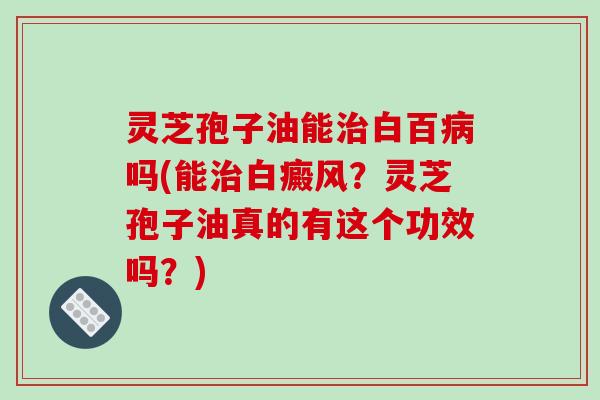 灵芝孢子油能白百吗(能白癜风?灵芝孢子油真的有这个功效吗?) 灵芝孢子油能白百吗(能白癜风?灵芝孢子油真的有这个功效吗?)