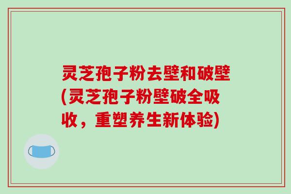灵芝孢子粉去壁和破壁(灵芝孢子粉壁破全吸收，重塑养生新体验)
