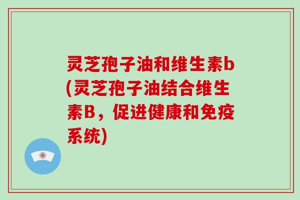 灵芝孢子油和维生素b(灵芝孢子油结合维生素B，促进健康和免疫系统)