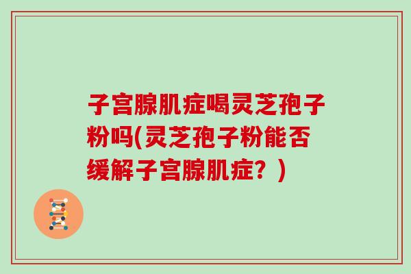 子宫腺肌症喝灵芝孢子粉吗(灵芝孢子粉能否缓解子宫腺肌症？)