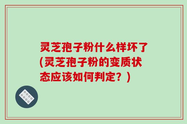 灵芝孢子粉什么样坏了(灵芝孢子粉的变质状态应该如何判定？)