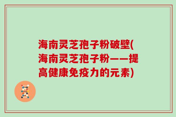 海南灵芝孢子粉破壁(海南灵芝孢子粉——提高健康免疫力的元素) 海南灵芝孢子粉破壁(海南灵芝孢子粉——提高健康免疫力的元素)