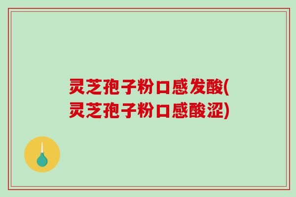 灵芝孢子粉口感发酸(灵芝孢子粉口感酸涩)