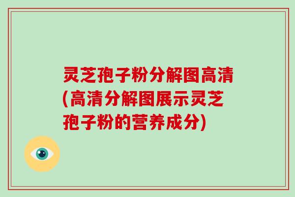 灵芝孢子粉分解图高清(高清分解图展示灵芝孢子粉的营养成分)