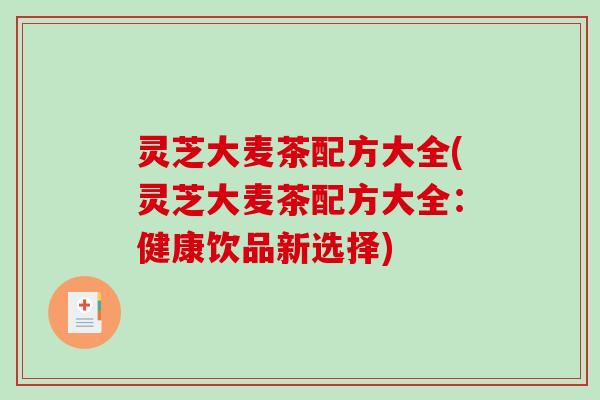 灵芝大麦茶配方大全(灵芝大麦茶配方大全：健康饮品新选择)