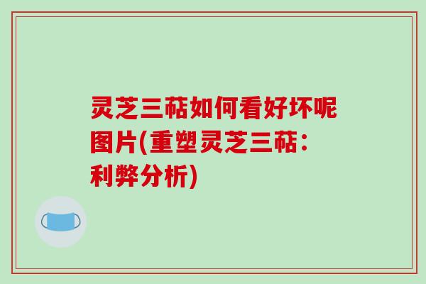 灵芝三萜如何看好坏呢图片(重塑灵芝三萜：利弊分析)