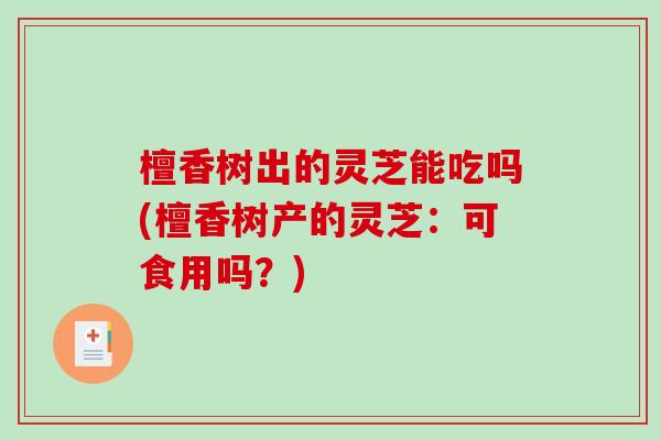 檀香树出的灵芝能吃吗(檀香树产的灵芝：可食用吗？)