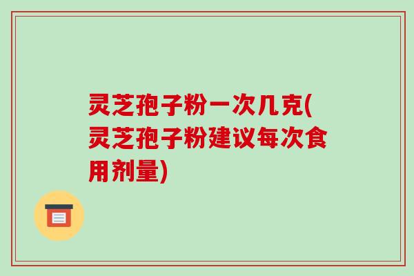 灵芝孢子粉一次几克(灵芝孢子粉建议每次食用剂量)