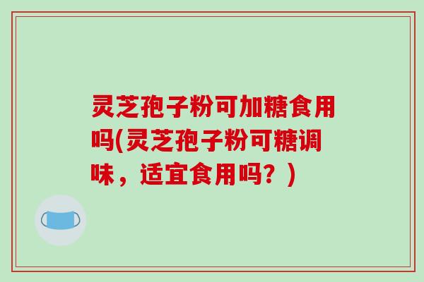 灵芝孢子粉可加糖食用吗(灵芝孢子粉可糖调味，适宜食用吗？)