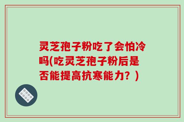 灵芝孢子粉吃了会怕冷吗(吃灵芝孢子粉后是否能提高抗寒能力？)