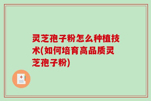 灵芝孢子粉怎么种植技术(如何培育高品质灵芝孢子粉)
