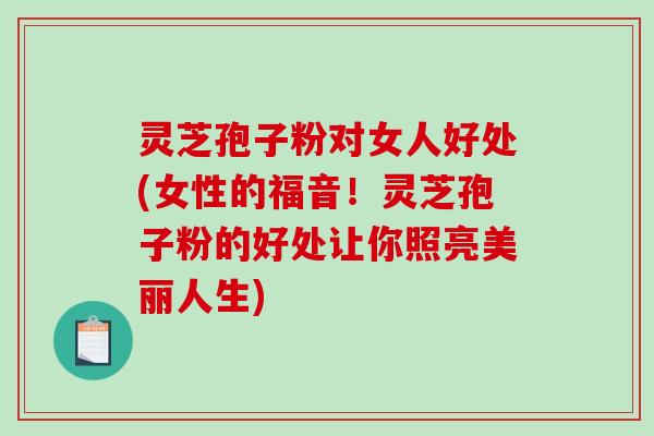 灵芝孢子粉对女人好处(女性的福音！灵芝孢子粉的好处让你照亮美丽人生)