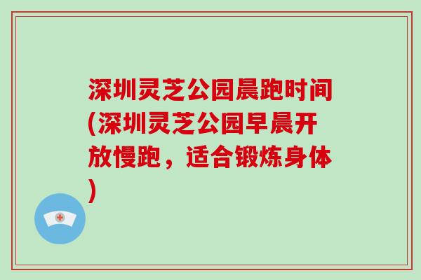 深圳灵芝公园晨跑时间(深圳灵芝公园早晨开放慢跑，适合锻炼身体)