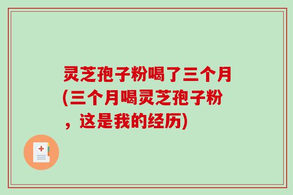 灵芝孢子粉喝了三个月(三个月喝灵芝孢子粉，这是我的经历)